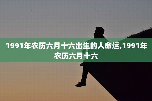 1991年农历六月十六出生的人命运,1991年农历六月十六