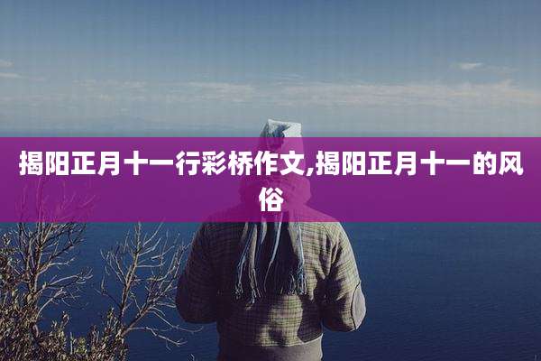 揭阳正月十一行彩桥作文,揭阳正月十一的风俗