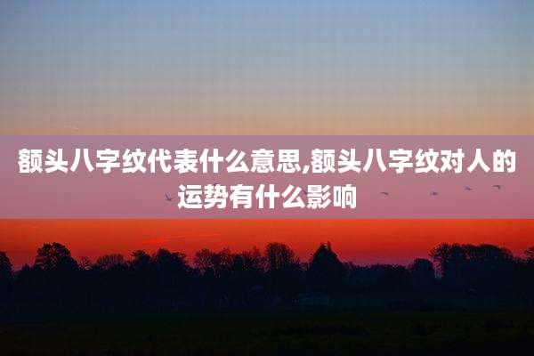 额头八字纹代表什么意思,额头八字纹对人的运势有什么影响