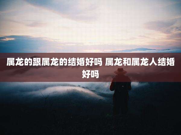 属龙的跟属龙的结婚好吗 属龙和属龙人结婚好吗