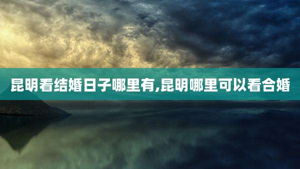 昆明看结婚日子哪里有,昆明哪里可以看合婚