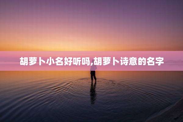 胡萝卜小名好听吗,胡萝卜诗意的名字