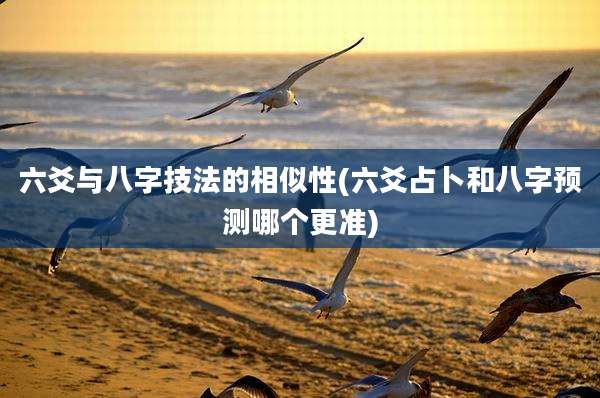 六爻与八字技法的相似性(六爻占卜和八字预测哪个更准)
