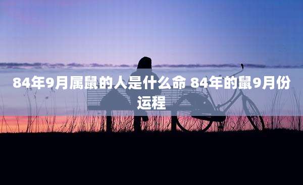 84年9月属鼠的人是什么命 84年的鼠9月份运程