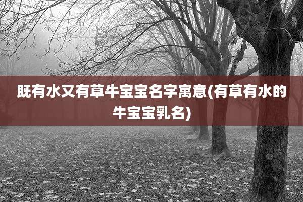 既有水又有草牛宝宝名字寓意(有草有水的牛宝宝乳名)