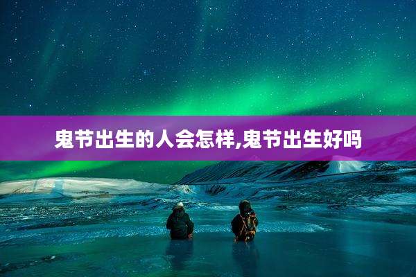 鬼节出生的人会怎样,鬼节出生好吗