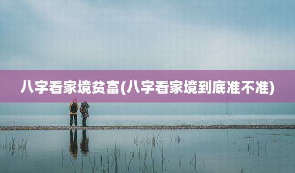 八字看家境贫富(八字看家境到底准不准)