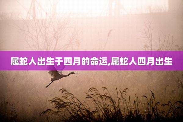 属蛇人出生于四月的命运,属蛇人四月出生