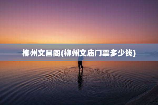 柳州文昌阁(柳州文庙门票多少钱)
