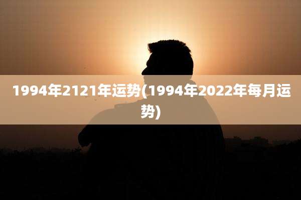 1994年2121年运势(1994年2022年每月运势)