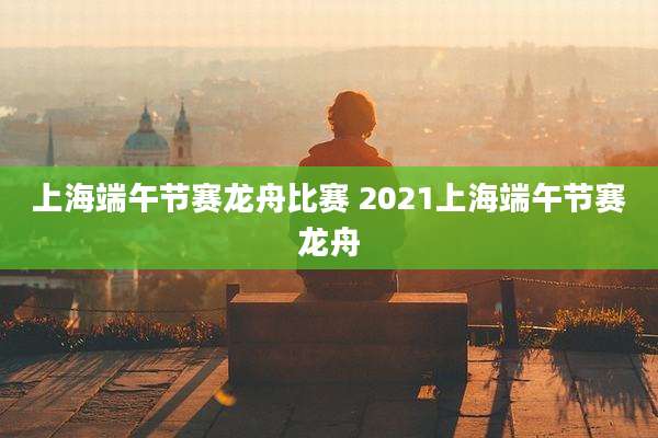 上海端午节赛龙舟比赛 2021上海端午节赛龙舟