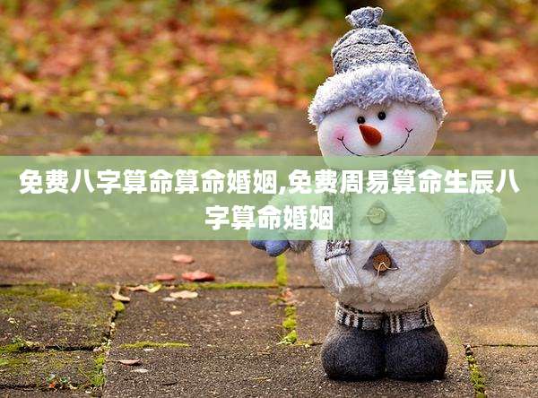 免费八字算命算命婚姻,免费周易算命生辰八字算命婚姻