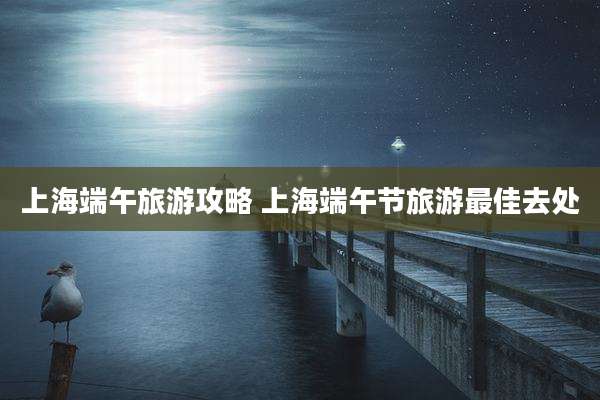 上海端午旅游攻略 上海端午节旅游最佳去处