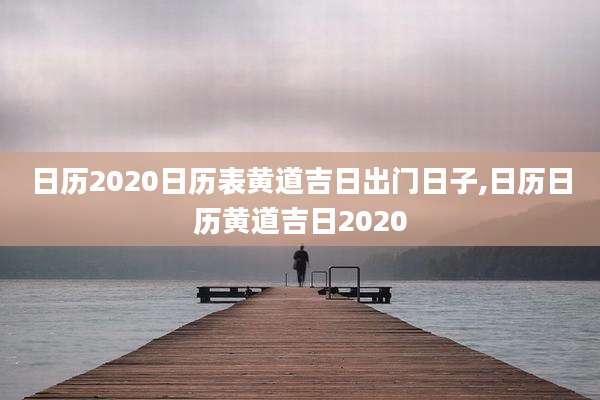 日历2020日历表黄道吉日出门日子,日历日历黄道吉日2020