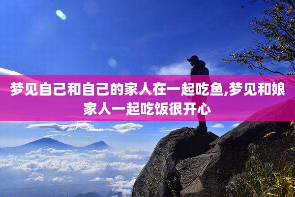 梦见自己和自己的家人在一起吃鱼,梦见和娘家人一起吃饭很开心
