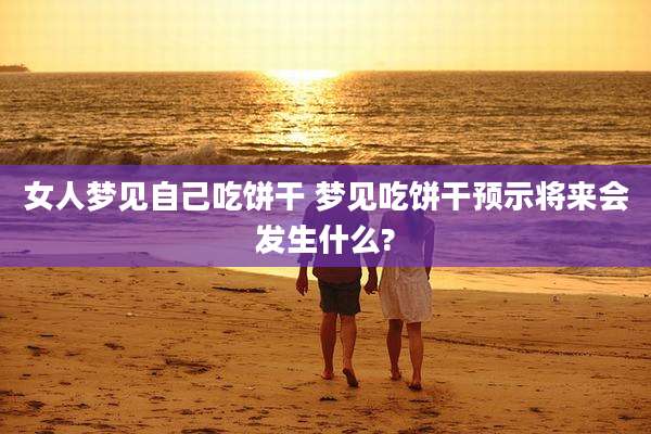 女人梦见自己吃饼干 梦见吃饼干预示将来会发生什么?