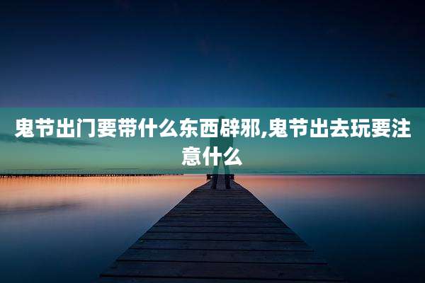 鬼节出门要带什么东西辟邪,鬼节出去玩要注意什么