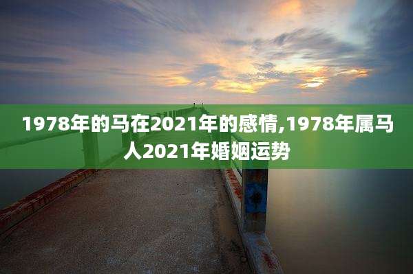 1978年的马在2021年的感情,1978年属马人2021年婚姻运势