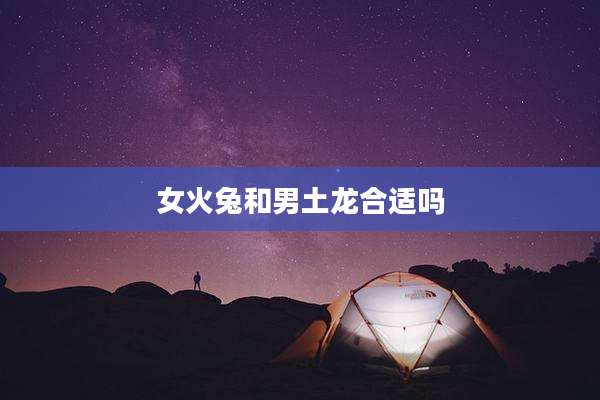 女火兔和男土龙合适吗