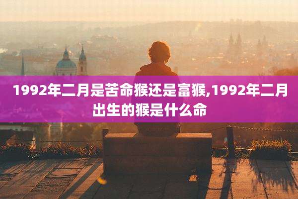 1992年二月是苦命猴还是富猴,1992年二月出生的猴是什么命