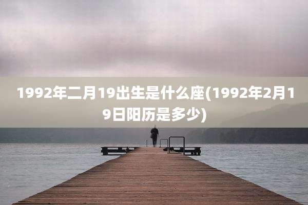 1992年二月19出生是什么座(1992年2月19日阳历是多少)