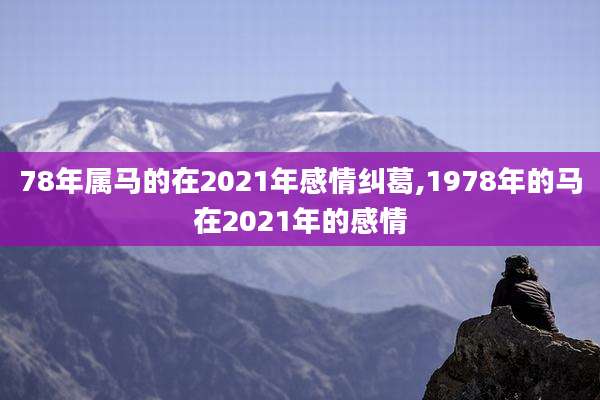78年属马的在2021年感情纠葛,1978年的马在2021年的感情