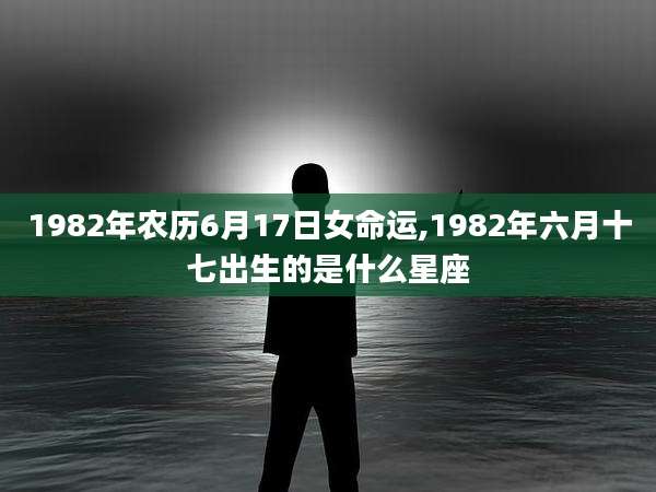 1982年农历6月17日女命运,1982年六月十七出生的是什么星座