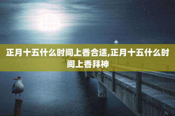 正月十五什么时间上香合适,正月十五什么时间上香拜神