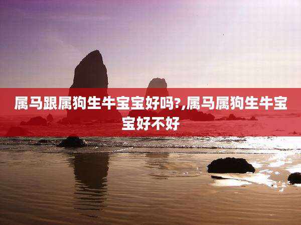 属马跟属狗生牛宝宝好吗?,属马属狗生牛宝宝好不好