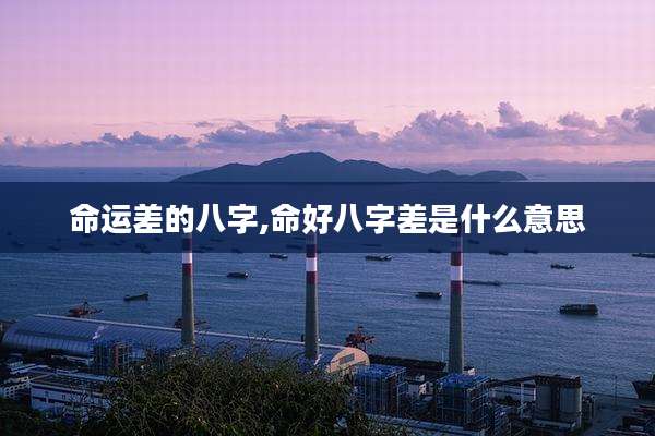 命运差的八字,命好八字差是什么意思