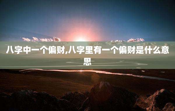 八字中一个偏财,八字里有一个偏财是什么意思