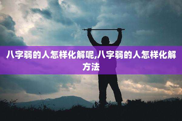 八字弱的人怎样化解呢,八字弱的人怎样化解方法