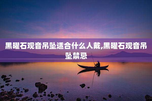 黑曜石观音吊坠适合什么人戴,黑曜石观音吊坠禁忌