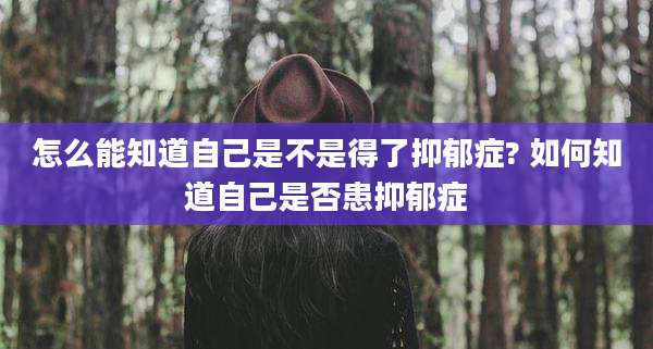 怎么能知道自己是不是得了抑郁症? 如何知道自己是否患抑郁症