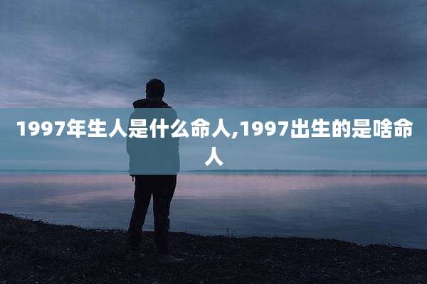 1997年生人是什么命人,1997出生的是啥命人