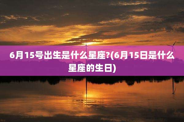6月15号出生是什么星座?(6月15日是什么星座的生日)