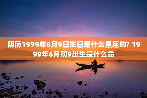 阴历1999年6月9日生日是什么星座的? 1999年6月初9出生是什么命