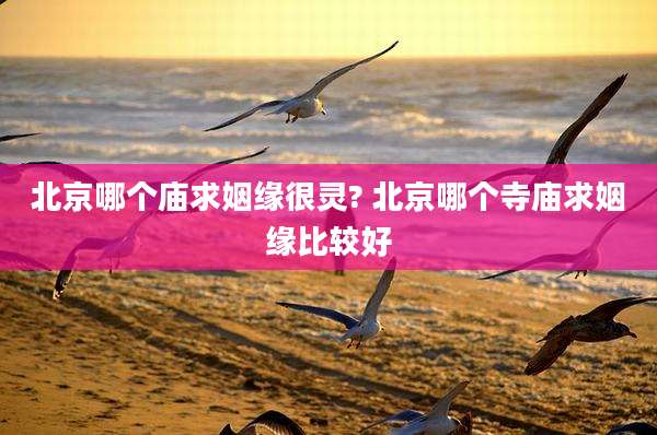 北京哪个庙求姻缘很灵? 北京哪个寺庙求姻缘比较好