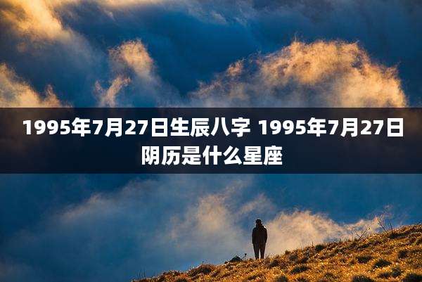 1995年7月27日生辰八字 1995年7月27日阴历是什么星座
