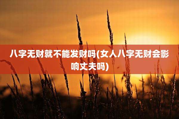 八字无财就不能发财吗(女人八字无财会影响丈夫吗)