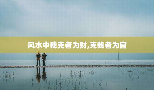 风水中我克者为财,克我者为官