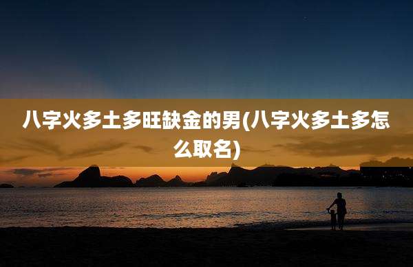 八字火多土多旺缺金的男(八字火多土多怎么取名)