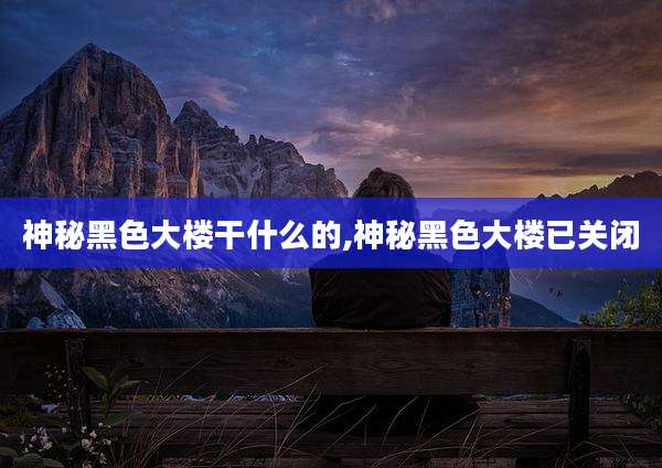 神秘黑色大楼干什么的,神秘黑色大楼已关闭