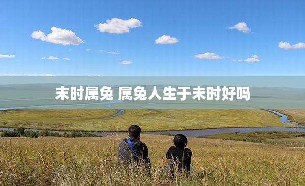 末时属兔 属兔人生于未时好吗