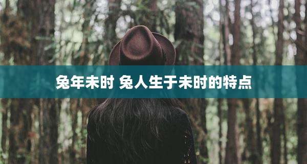 兔年未时 兔人生于未时的特点