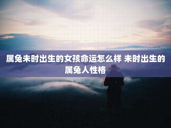 属兔未时出生的女孩命运怎么样 未时出生的属兔人性格