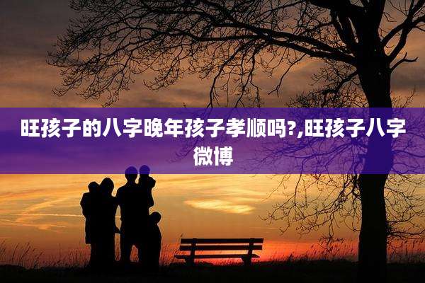 旺孩子的八字晚年孩子孝顺吗?,旺孩子八字微博