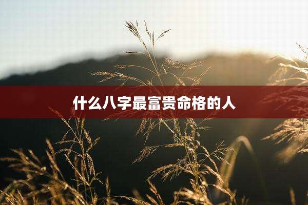 什么八字最富贵命格的人