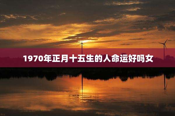 1970年正月十五生的人命运好吗女