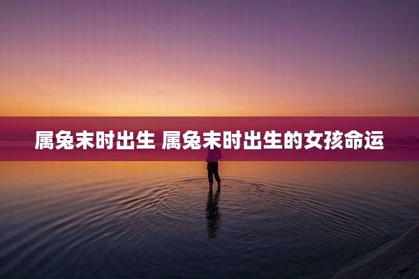 属兔末时出生 属兔末时出生的女孩命运